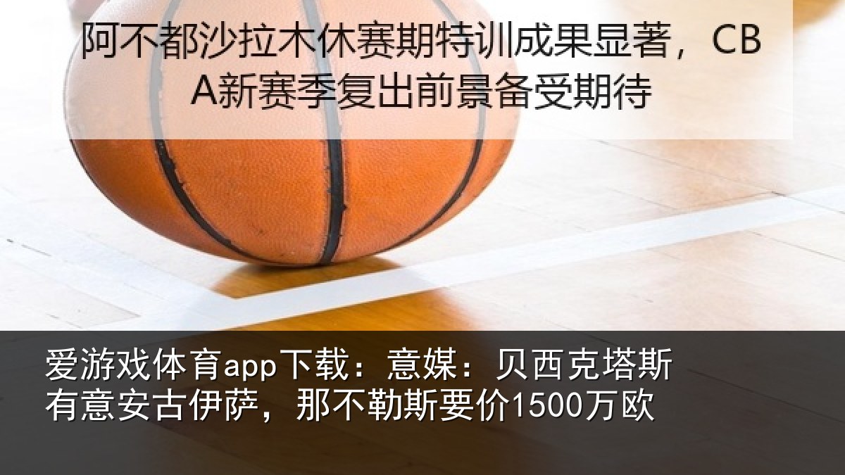 爱游戏体育app下载：意媒：贝西克塔斯有意安古伊萨，那不勒斯要价1500万欧