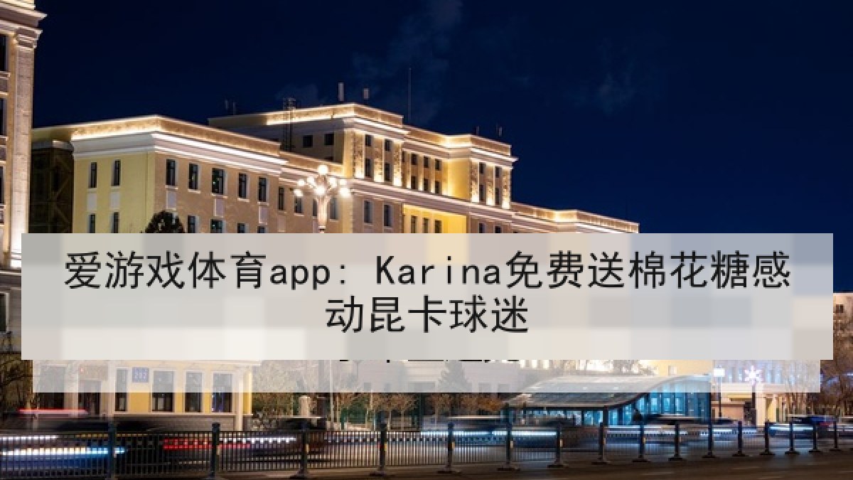 爱游戏体育app: Karina免费送棉花糖感动昆卡球迷