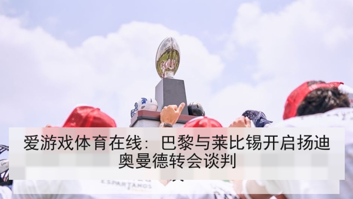 爱游戏体育在线: 巴黎与莱比锡开启扬迪奥曼德转会谈判