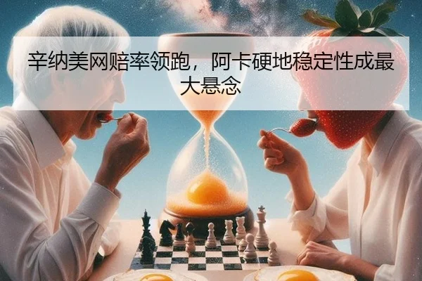 辛纳美网赔率领跑，阿卡硬地稳定性成最大悬念