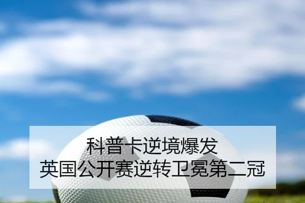 科普卡逆境爆发 英国公开赛逆转卫冕第二冠