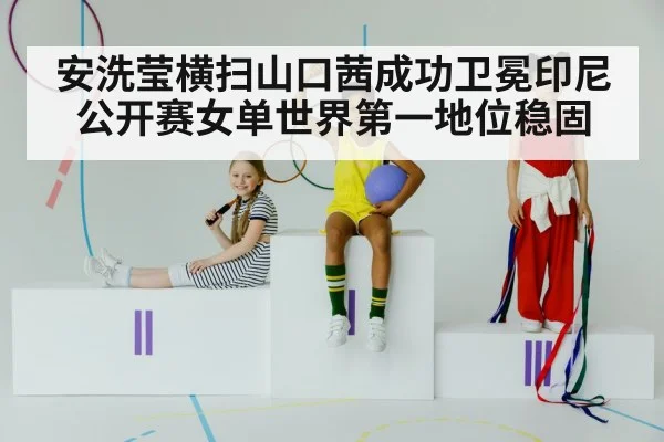 安洗莹横扫山口茜成功卫冕印尼公开赛女单世界第一地位稳固