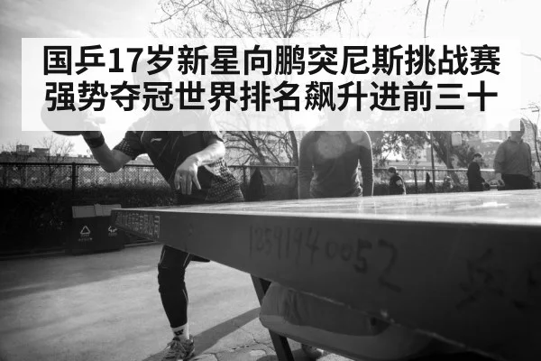国乒17岁新星向鹏突尼斯挑战赛强势夺冠世界排名飙升进前三十