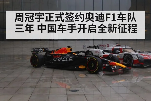 周冠宇正式签约奥迪F1车队三年 中国车手开启全新征程