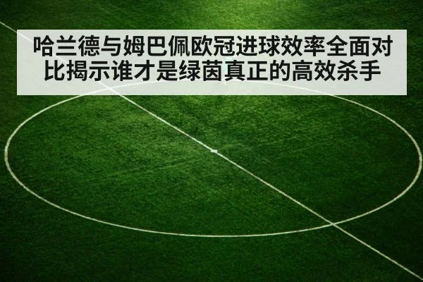 哈兰德与姆巴佩欧冠进球效率全面对比揭示谁才是绿茵真正的高效杀手