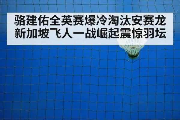 骆建佑全英赛爆冷淘汰安赛龙 新加坡飞人一战崛起震惊羽坛