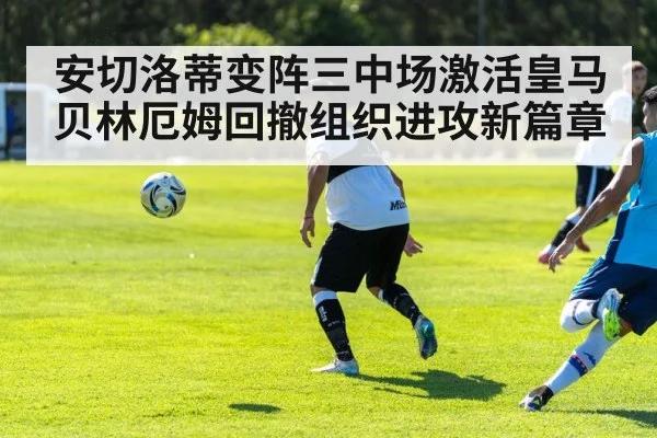安切洛蒂变阵三中场激活皇马 贝林厄姆回撤组织进攻新篇章