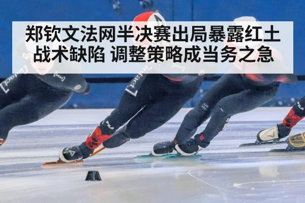 郑钦文法网半决赛出局暴露红土战术缺陷 调整策略成当务之急