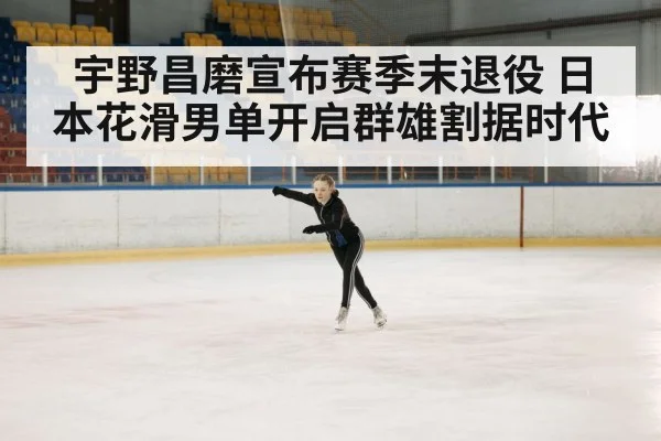 宇野昌磨宣布赛季末退役 日本花滑男单开启群雄割据时代